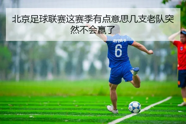 北京足球联赛这赛季有点意思几支老队突然不会赢了