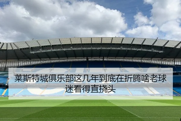 莱斯特城俱乐部这几年到底在折腾啥老球迷看得直挠头