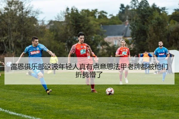 雷恩俱乐部这波年轻人真有点意思法甲老牌都被他们折腾懵了