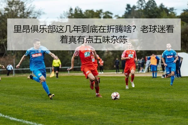 里昂俱乐部这几年到底在折腾啥？老球迷看着真有点五味杂陈