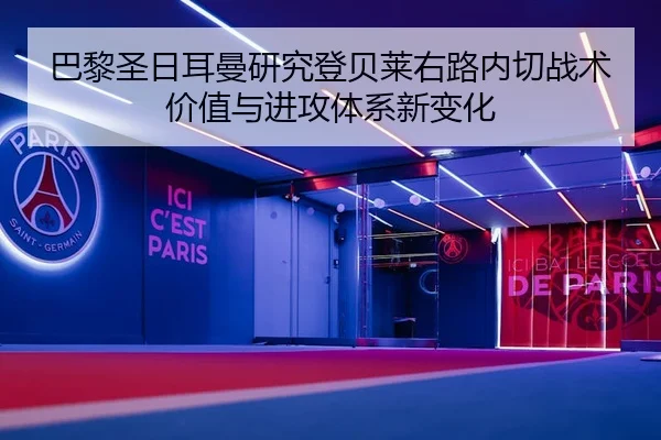 巴黎圣日耳曼研究登贝莱右路内切战术价值与进攻体系新变化