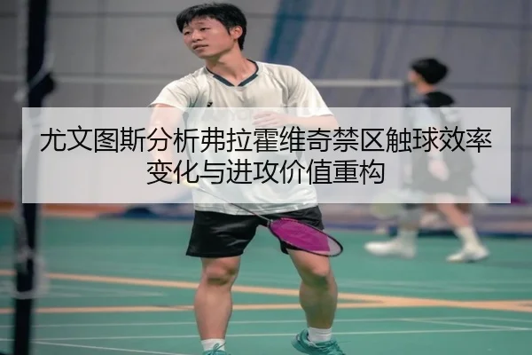 尤文图斯分析弗拉霍维奇禁区触球效率变化与进攻价值重构