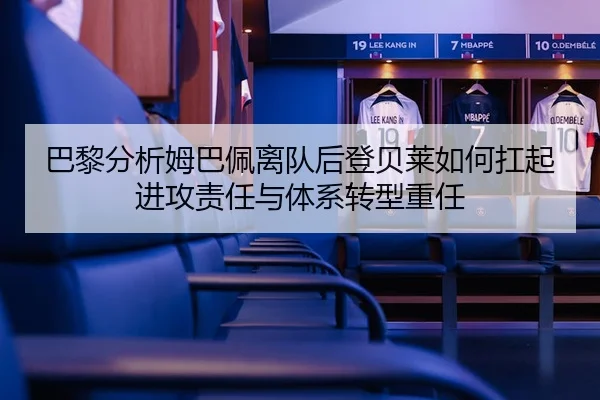 巴黎分析姆巴佩离队后登贝莱如何扛起进攻责任与体系转型重任