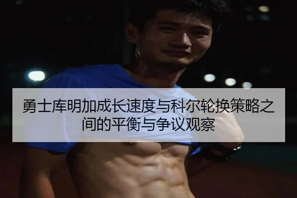 勇士库明加成长速度与科尔轮换策略之间的平衡与争议观察
