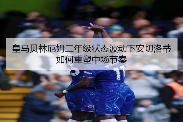 皇马贝林厄姆二年级状态波动下安切洛蒂如何重塑中场节奏