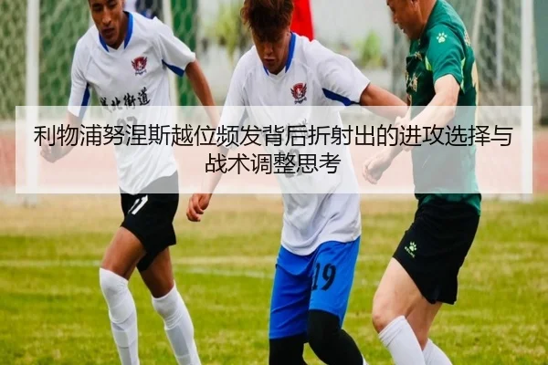 利物浦努涅斯越位频发背后折射出的进攻选择与战术调整思考