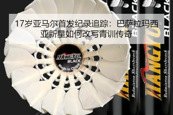 17岁亚马尔首发纪录追踪：巴萨拉玛西亚新星如何改写青训传奇