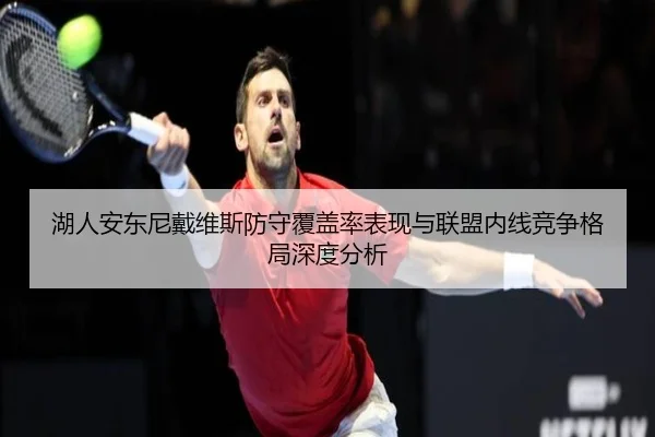 湖人安东尼戴维斯防守覆盖率表现与联盟内线竞争格局深度分析