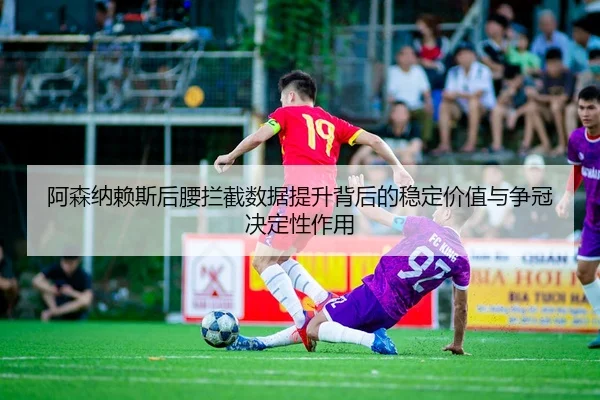 阿森纳赖斯后腰拦截数据提升背后的稳定价值与争冠决定性作用