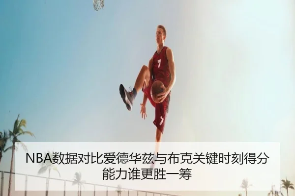 NBA数据对比爱德华兹与布克关键时刻得分能力谁更胜一筹