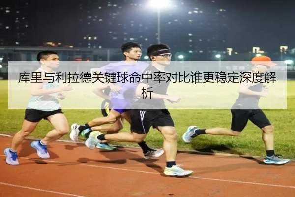 库里与利拉德关键球命中率对比谁更稳定深度解析