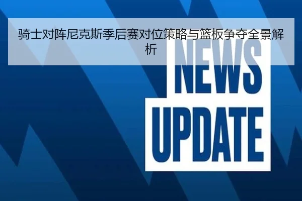 骑士对阵尼克斯季后赛对位策略与篮板争夺全景解析