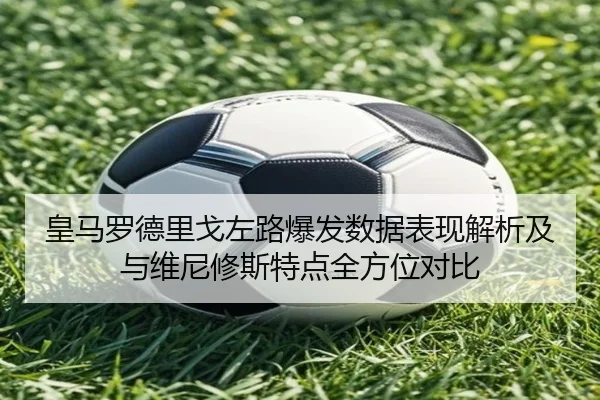 皇马罗德里戈左路爆发数据表现解析及与维尼修斯特点全方位对比