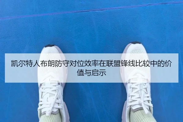 凯尔特人布朗防守对位效率在联盟锋线比较中的价值与启示