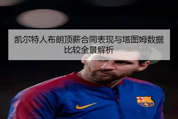 凯尔特人布朗顶薪合同表现与塔图姆数据比较全景解析