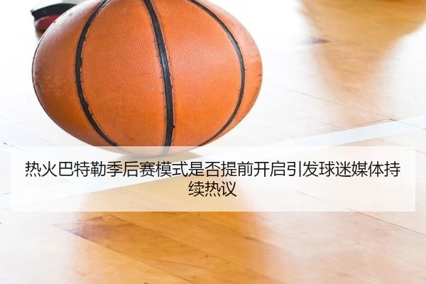 热火巴特勒季后赛模式是否提前开启引发球迷媒体持续热议