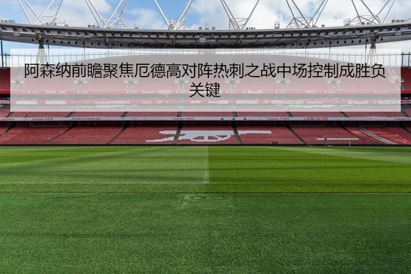 阿森纳前瞻聚焦厄德高对阵热刺之战中场控制成胜负关键