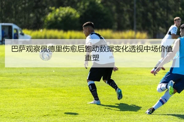 巴萨观察佩德里伤愈后跑动数据变化透视中场价值重塑