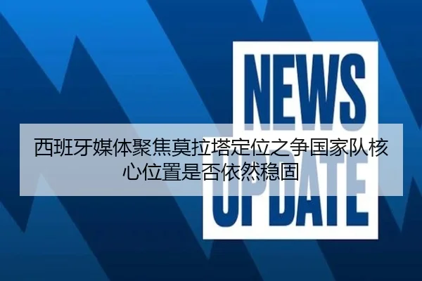 西班牙媒体聚焦莫拉塔定位之争国家队核心位置是否依然稳固