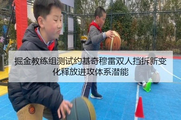 掘金教练组测试约基奇穆雷双人挡拆新变化释放进攻体系潜能