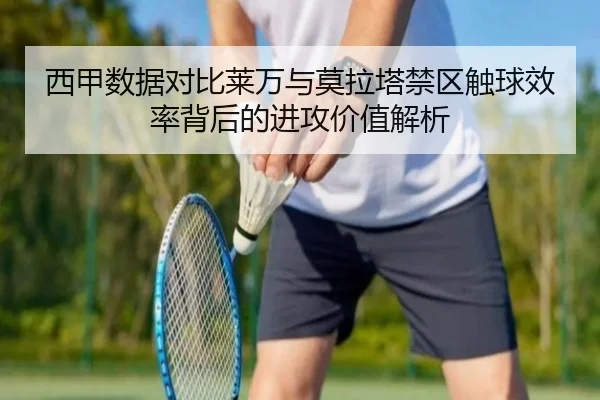 西甲数据对比莱万与莫拉塔禁区触球效率背后的进攻价值解析