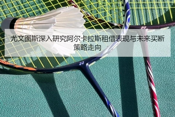 尤文图斯深入研究阿尔卡拉斯租借表现与未来买断策略走向