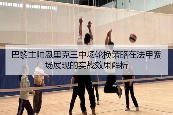 巴黎主帅恩里克三中场轮换策略在法甲赛场展现的实战效果解析