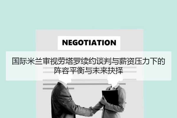 国际米兰审视劳塔罗续约谈判与薪资压力下的阵容平衡与未来抉择