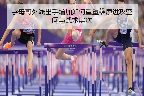 字母哥外线出手增加如何重塑雄鹿进攻空间与战术层次