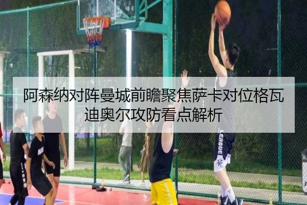 阿森纳对阵曼城前瞻聚焦萨卡对位格瓦迪奥尔攻防看点解析