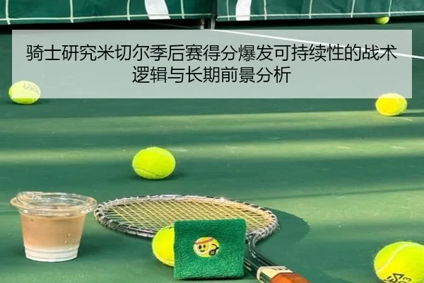 骑士研究米切尔季后赛得分爆发可持续性的战术逻辑与长期前景分析
