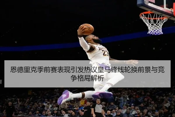 恩德里克季前赛表现引发热议皇马锋线轮换前景与竞争格局解析