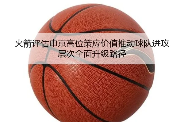 火箭评估申京高位策应价值推动球队进攻层次全面升级路径