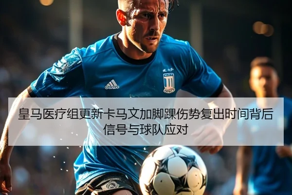皇马医疗组更新卡马文加脚踝伤势复出时间背后信号与球队应对
