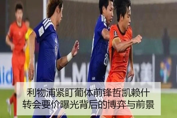 利物浦紧盯葡体前锋哲凯赖什 转会要价曝光背后的博弈与前景