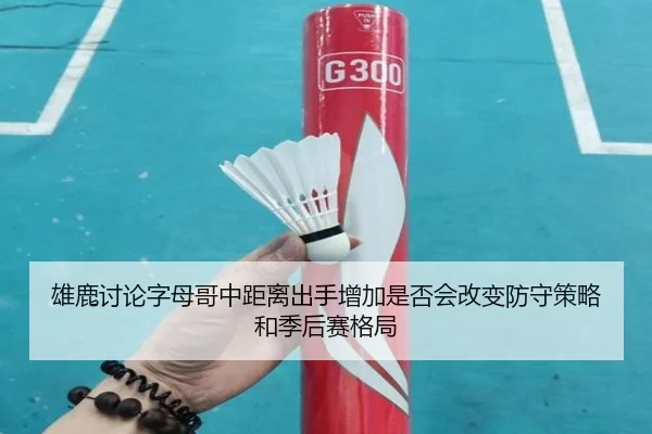雄鹿讨论字母哥中距离出手增加是否会改变防守策略和季后赛格局