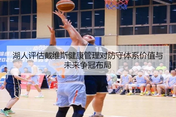 湖人评估戴维斯健康管理对防守体系价值与未来争冠布局
