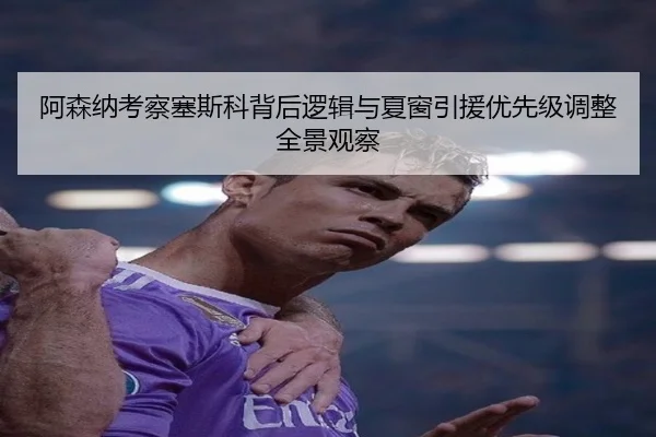 阿森纳考察塞斯科背后逻辑与夏窗引援优先级调整全景观察
