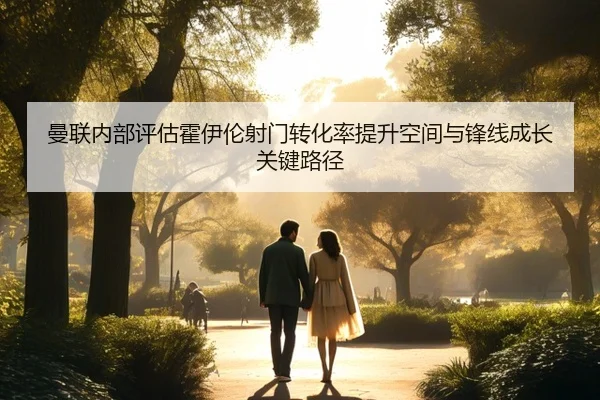 曼联内部评估霍伊伦射门转化率提升空间与锋线成长关键路径