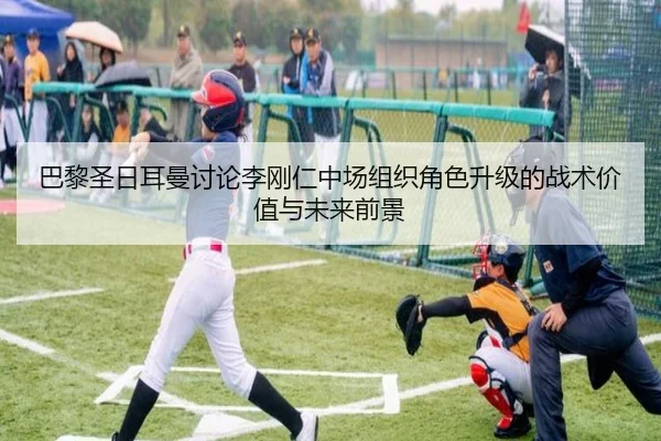 巴黎圣日耳曼讨论李刚仁中场组织角色升级的战术价值与未来前景