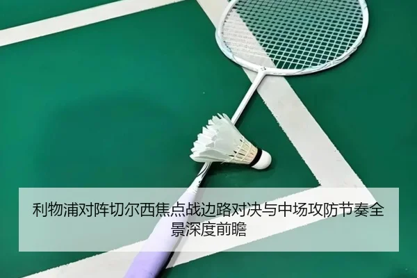 利物浦对阵切尔西焦点战边路对决与中场攻防节奏全景深度前瞻