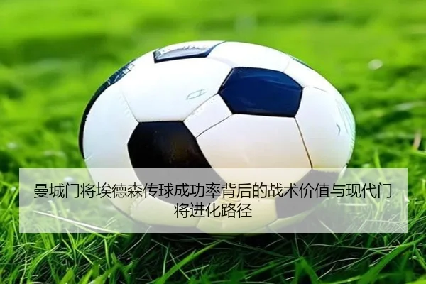曼城门将埃德森传球成功率背后的战术价值与现代门将进化路径