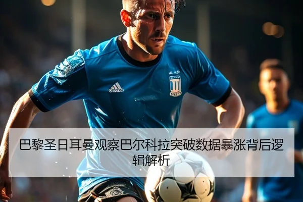 巴黎圣日耳曼观察巴尔科拉突破数据暴涨背后逻辑解析