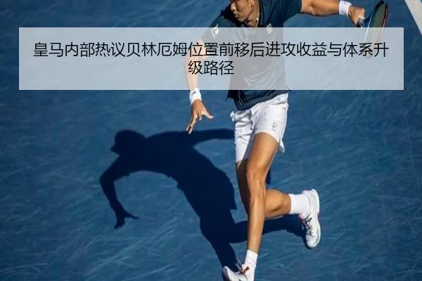 皇马内部热议贝林厄姆位置前移后进攻收益与体系升级路径