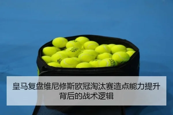 皇马复盘维尼修斯欧冠淘汰赛造点能力提升背后的战术逻辑
