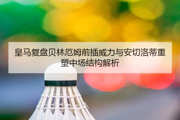 皇马复盘贝林厄姆前插威力与安切洛蒂重塑中场结构解析