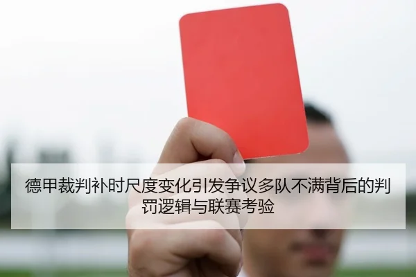 德甲裁判补时尺度变化引发争议多队不满背后的判罚逻辑与联赛考验
