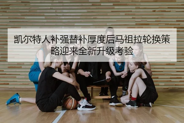 凯尔特人补强替补厚度后马祖拉轮换策略迎来全新升级考验