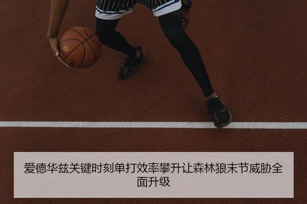 爱德华兹关键时刻单打效率攀升让森林狼末节威胁全面升级