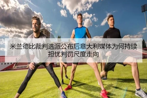 米兰德比裁判选派公布后意大利媒体为何持续担忧判罚尺度走向